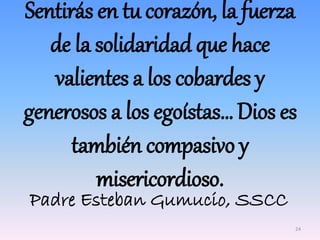 Sentirás en tu corazón, la fuerza
de la solidaridad que hace
valientes a los cobardes y
generosos a los egoístas… Dios es
también compasivo y
misericordioso.
Padre Esteban Gumucio, SSCC
24
 