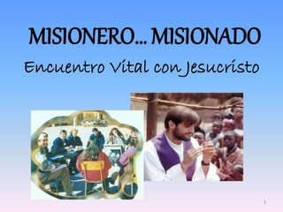 MISIONERO… MISIONADO
Encuentro Vital con Jesucristo
3
 