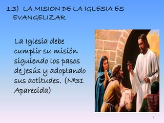 1.3) LA MISION DE LA IGLESIA ES
EVANGELIZAR
La Iglesia debe
cumplir su misión
siguiendo los pasos
de Jesús y adoptando
sus actitudes. (Nº31
Aparecida)
8
 
