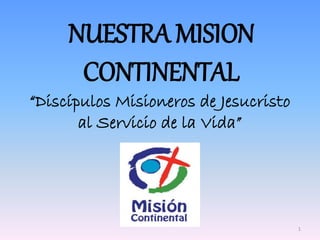 NUESTRA MISION
CONTINENTAL
“Discípulos Misioneros de Jesucristo
al Servicio de la Vida”
1
 