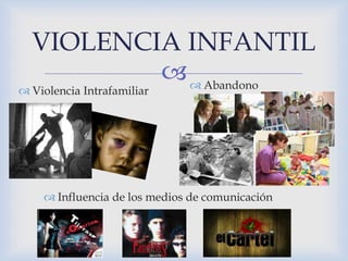 VIOLENCIA INFANTIL 
 
 Violencia Intrafamiliar 
 Abandono 
 Influencia de los medios de comunicación 
 