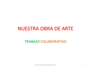 NUESTRA OBRA DE ARTE
TRABAJO COLABORATIVO
otilia-elcoledivertido.blogspot.com 1
 