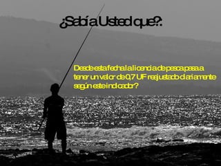 ¿Sabía Usted que?: Desde esta fecha la licencia de pesca pasa a tener un valor de 0,7 UF reajustado diariamente según este indicador? 