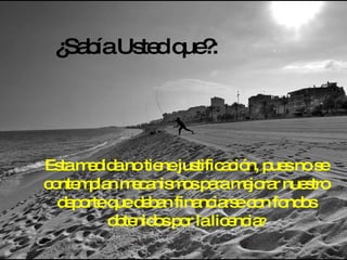 ¿Sabía Usted que?: Esta medida no tiene justificación, pues no se contemplan mecanismos para mejorar nuestro deporte que deban financiarse con fondos obtenidos por la licencia ? 