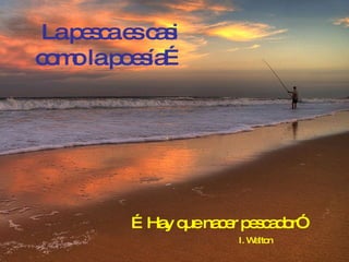 La pesca es casi como la poesía… I. Walton … Hay que nacer pescador” 