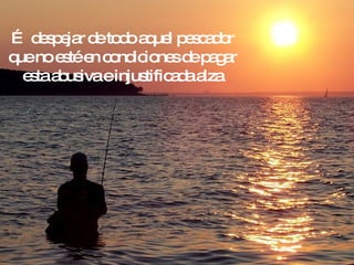 …  despejar de todo aquel pescador que no esté en condiciones de pagar esta abusiva e injustificada alza 