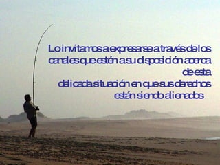 Lo invitamos a expresarse a través de los canales que estén a su disposición acerca de esta delicada situación en que sus derechos están siendo alienados  