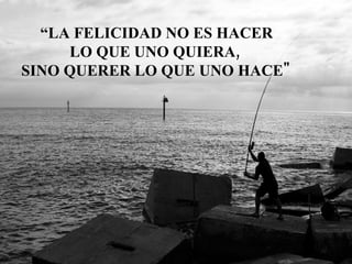 “ LA FELICIDAD NO ES HACER LO QUE UNO QUIERA,  SINO QUERER LO QUE UNO HACE" 