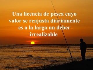 Una licencia de pesca cuyo valor se reajusta diariamente es a la larga un deber irrealizable   