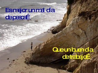 Que un buen día de trabajo… Es mejor un mal día de pesca… 