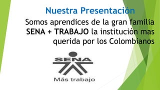 Nuestra Presentación
Somos aprendices de la gran familia
SENA + TRABAJO la institución mas
querida por los Colombianos
 