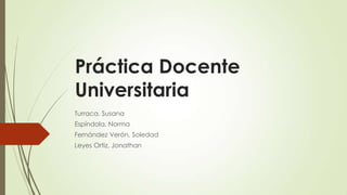 Práctica Docente
Universitaria
Turraca, Susana
Espíndola, Norma
Fernández Verón, Soledad
Leyes Ortiz, Jonathan

 