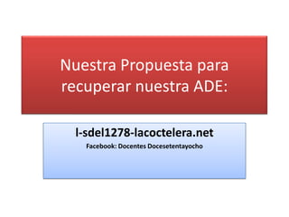 Nuestra Propuesta para
recuperar nuestra ADE:

  l-sdel1278-lacoctelera.net
    Facebook: Docentes Docesetentayocho
 