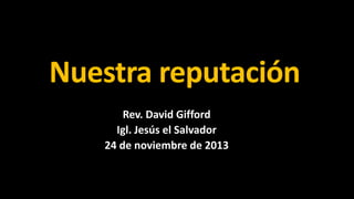 Nuestra reputación
Rev. David Gifford
Igl. Jesús el Salvador
24 de noviembre de 2013

 