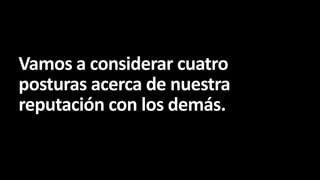 Vamos a considerar cuatro
posturas acerca de nuestra
reputación con los demás.

 