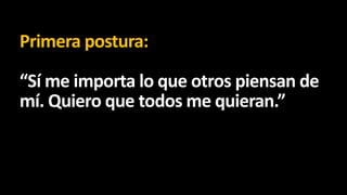 Primera postura:
“Sí me importa lo que otros piensan de
mí. Quiero que todos me quieran.”

 