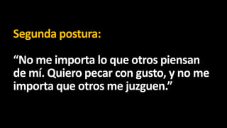 Segunda postura:
“No me importa lo que otros piensan
de mí. Quiero pecar con gusto, y no me
importa que otros me juzguen.”

 
