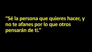 “Sé la persona que quieres hacer, y
no te afanes por lo que otros
pensarán de ti.”

 