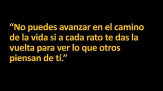 “No puedes avanzar en el camino
de la vida si a cada rato te das la
vuelta para ver lo que otros
piensan de tí.”

 