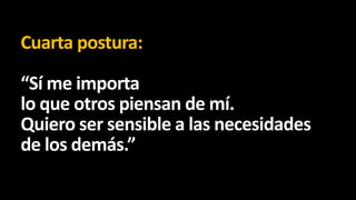 Cuarta postura:
“Sí me importa
lo que otros piensan de mí.
Quiero ser sensible a las necesidades
de los demás.”

 
