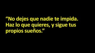 “No dejes que nadie te impida.
Haz lo que quieres, y sigue tus
propios sueños.”

 