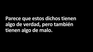 Parece que estos dichos tienen
algo de verdad, pero también
tienen algo de malo.

 