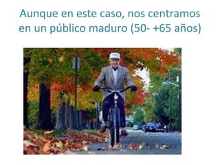 Aunque en este caso, nos centramos
en un público maduro (50- +65 años)