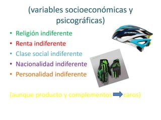 (variables socioeconómicas y
psicográficas)
• Religión indiferente
• Renta indiferente
• Clase social indiferente
• Nacionalidad indiferente
• Personalidad indiferente
(aunque producto y complementos caros)