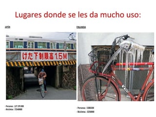 Lugares donde se les da mucho uso:
JAPÓN
- Personas : 127 370 000
- Bicicletas : 72540000
FINLANDIA
- Personas : 5380200
- Bicicletas : 3250000