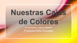Nuestras Cajas
de Colores
Profesora Sofía González
 