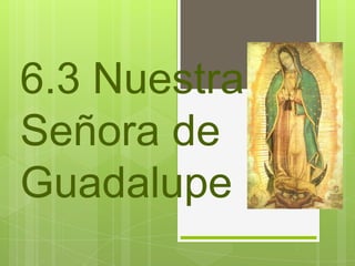 6.3 Nuestra
Señora de
Guadalupe
 