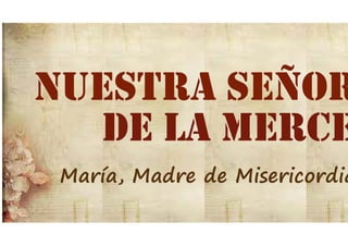 NUESTRA SEÑORA 
DE LA MERCED 
María, Madre de Misericordia... 
 