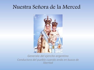 Nuestra Señora de la Merced
Generala del ejercito argentino
Conductora del pueblo cuando anda en busca de
libertad
 