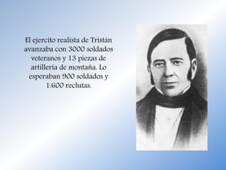 El ejercito realista de Tristán
avanzaba con 3000 soldados
veteranos y 13 piezas de
artillería de montaña. Lo
esperaban 900 soldados y
1.600 reclutas.
 