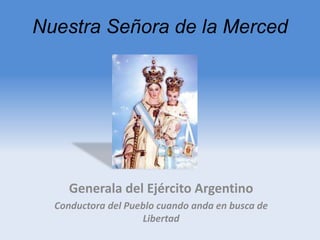 Nuestra Señora de la Merced
Generala del Ejército Argentino
Conductora del Pueblo cuando anda en busca de
Libertad
 