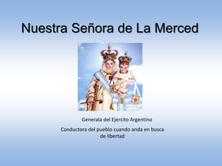 Nuestra Señora de La Merced
Generala del Ejercito Argentino
Conductora del pueblo cuando anda en busca
de libertad
 