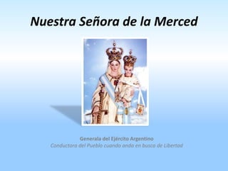 Nuestra Señora de la Merced
Generala del Ejército Argentino
Conductora del Pueblo cuando anda en busca de Libertad
 