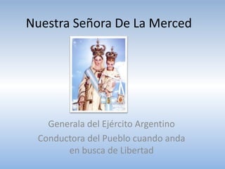 Nuestra Señora De La Merced
Generala del Ejército Argentino
Conductora del Pueblo cuando anda
en busca de Libertad
 