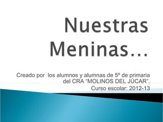 Creado por los alumnos y alumnas de 5º de primaria
                  del CRA “MOLINOS DEL JÚCAR”.
                            Curso escolar: 2012-13
 