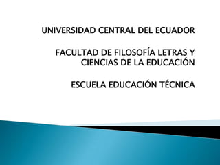 UNIVERSIDAD CENTRAL DEL ECUADOR FACULTAD DE FILOSOFÍA LETRAS Y CIENCIAS DE LA EDUCACIÓN ESCUELA EDUCACIÓN TÉCNICA 