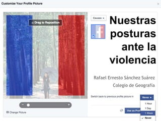 Nuestras
posturas
ante la
violencia
Rafael Ernesto Sánchez Suárez
Colegio de Geografía
 