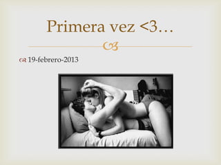 
 19-febrero-2013
Primera vez <3…
 
