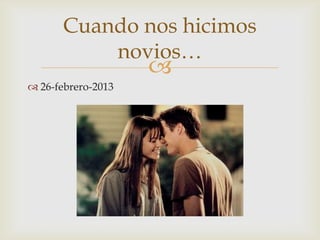 
 26-febrero-2013
Cuando nos hicimos
novios…
 