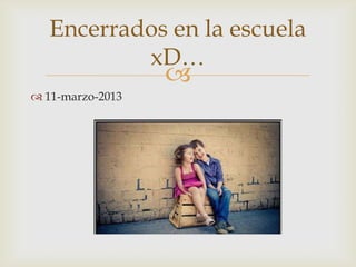 
 11-marzo-2013
Encerrados en la escuela
xD…
 