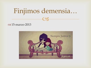
 15-marzo-2013
Finjimos demensia…
 
