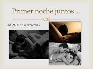 
 29-30 de marzo 2013
Primer noche juntos…
 