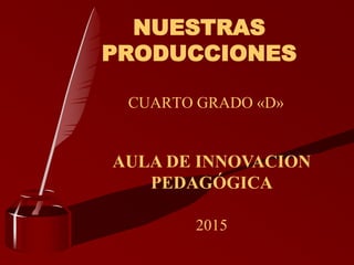 CUARTO GRADO «D»
NUESTRAS
PRODUCCIONES
AULA DE INNOVACION
PEDAGÓGICA
2015
 