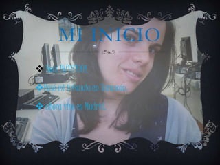 MI INICIO 
 Nací 14/11/1991. 
Pasé mi infancia en Tarancón. 
 ahora vivo en Madrid. 
 