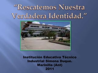 “Rescatemos Nuestra Verdadera Identidad.” Institución Educativa Técnico Industrial Simona Duque. Marinilla (Ant) 2011 