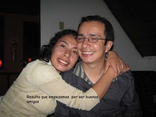 Resulta que empezamos por ser buenos
amigos
 